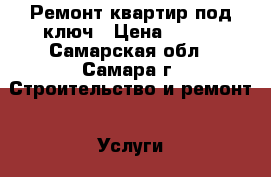 Ремонт квартир под ключ › Цена ­ 100 - Самарская обл., Самара г. Строительство и ремонт » Услуги   . Самарская обл.,Самара г.